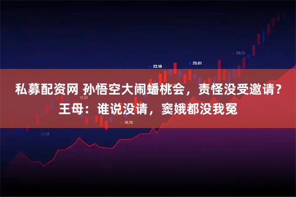 私募配资网 孙悟空大闹蟠桃会，责怪没受邀请？王母：谁说没请，窦娥都没我冤