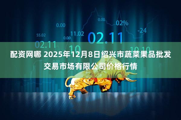配资网哪 2025年12月8日绍兴市蔬菜果品批发交易市场有限公司价格行情
