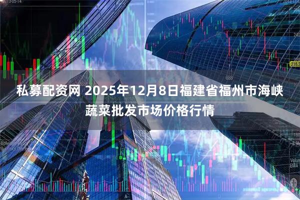 私募配资网 2025年12月8日福建省福州市海峡蔬菜批发市场价格行情