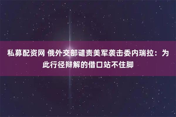 私募配资网 俄外交部谴责美军袭击委内瑞拉：为此行径辩解的借口站不住脚