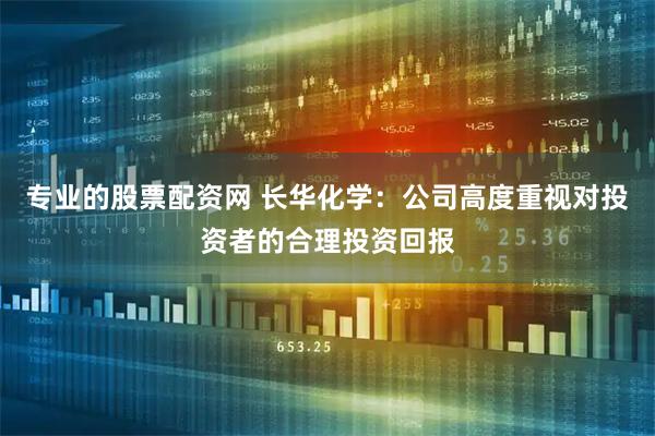 专业的股票配资网 长华化学：公司高度重视对投资者的合理投资回报