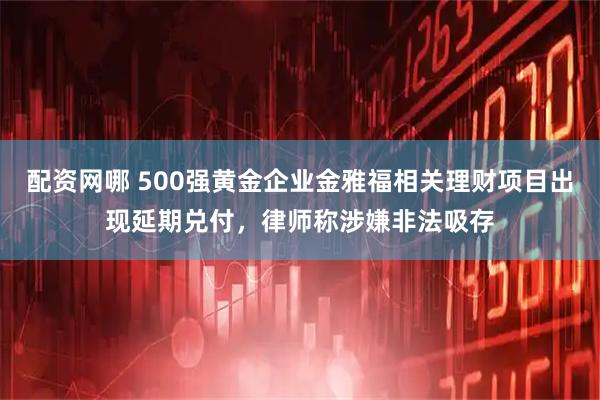 配资网哪 500强黄金企业金雅福相关理财项目出现延期兑付，律师称涉嫌非法吸存