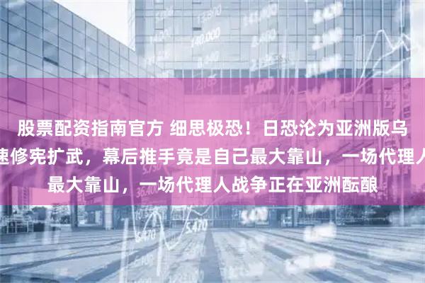 股票配资指南官方 细思极恐！日恐沦为亚洲版乌克兰，右翼政府加速修宪扩武，幕后推手竟是自己最大靠山，一场代理人战争正在亚洲酝酿