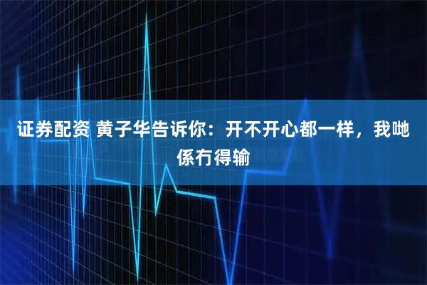 证券配资 黄子华告诉你：开不开心都一样，我哋係冇得输