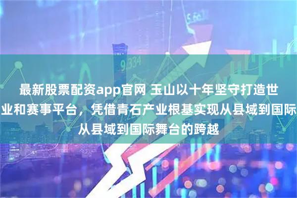 最新股票配资app官网 玉山以十年坚守打造世界级台球产业和赛事平台，凭借青石产业根基实现从县域到国际舞台的跨越