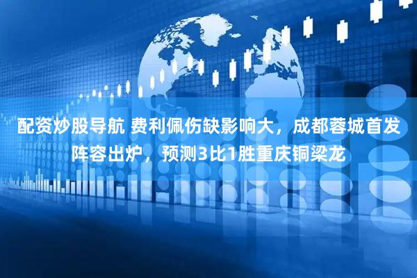 配资炒股导航 费利佩伤缺影响大，成都蓉城首发阵容出炉，预测3比1胜重庆铜梁龙