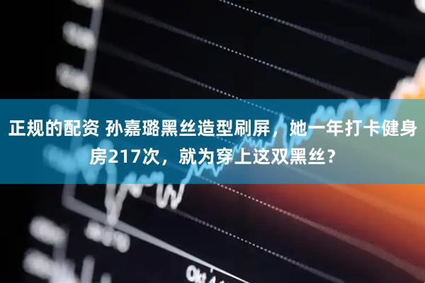 正规的配资 孙嘉璐黑丝造型刷屏，她一年打卡健身房217次，就为穿上这双黑丝？
