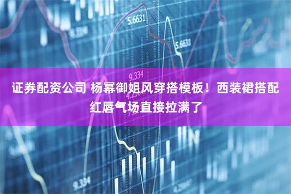 证券配资公司 杨幂御姐风穿搭模板！西装裙搭配红唇气场直接拉满了