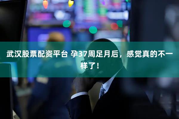 武汉股票配资平台 孕37周足月后，感觉真的不一样了！