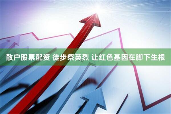 散户股票配资 徒步祭英烈 让红色基因在脚下生根