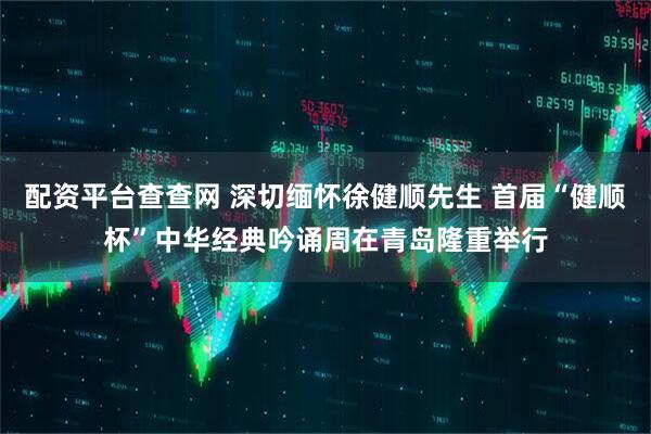 配资平台查查网 深切缅怀徐健顺先生 首届“健顺杯”中华经典吟诵周在青岛隆重举行