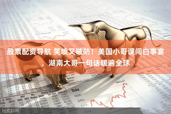 股票配资导航 笑喷又破防！美国小哥误闯白事宴，湖南大哥一句话暖遍全球