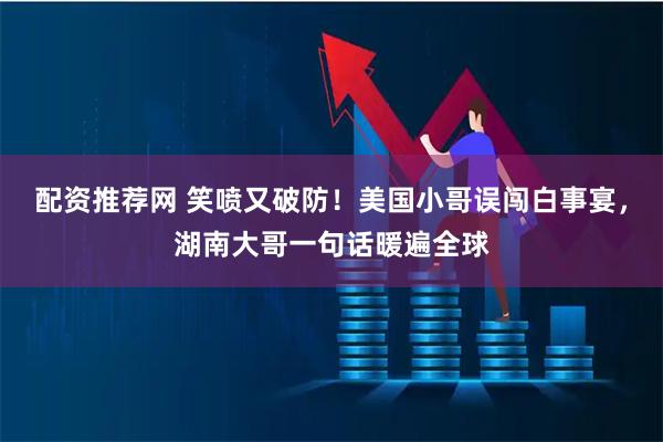 配资推荐网 笑喷又破防！美国小哥误闯白事宴，湖南大哥一句话暖遍全球