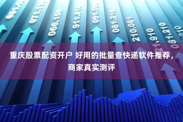 重庆股票配资开户 好用的批量查快递软件推荐，商家真实测评