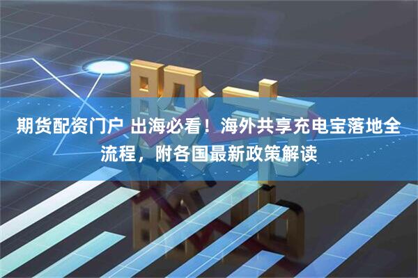 期货配资门户 出海必看！海外共享充电宝落地全流程，附各国最新政策解读