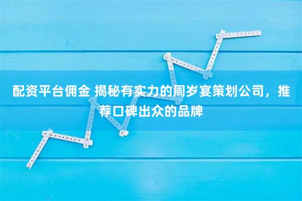 配资平台佣金 揭秘有实力的周岁宴策划公司，推荐口碑出众的品牌