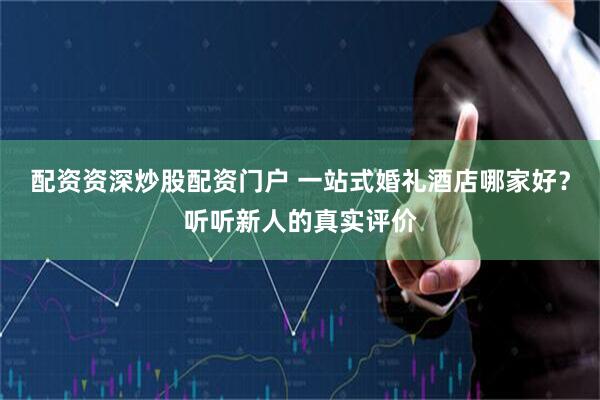 配资资深炒股配资门户 一站式婚礼酒店哪家好？听听新人的真实评价