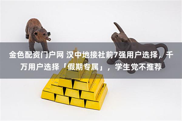 金色配资门户网 汉中地接社前7强用户选择，千万用户选择「假期专属」，学生党不推荐