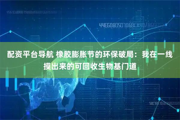 配资平台导航 橡胶膨胀节的环保破局：我在一线摸出来的可回收生物基门道