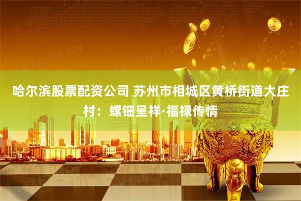 哈尔滨股票配资公司 苏州市相城区黄桥街道大庄村：螺钿呈祥·福禄传情