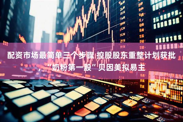 配资市场最简单三个步骤 控股股东重整计划获批，“奶粉第一股”贝因美拟易主