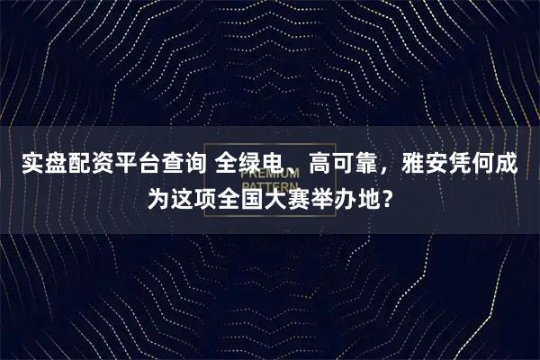 实盘配资平台查询 全绿电、高可靠，雅安凭何成为这项全国大赛举办地？