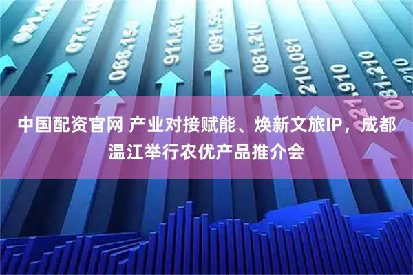 中国配资官网 产业对接赋能、焕新文旅IP，成都温江举行农优产品推介会