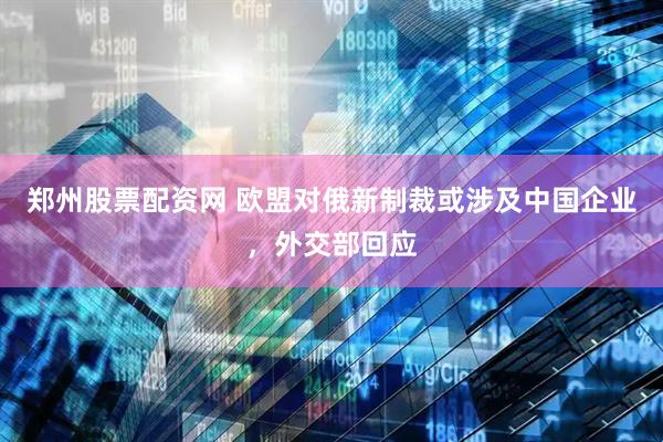 郑州股票配资网 欧盟对俄新制裁或涉及中国企业，外交部回应
