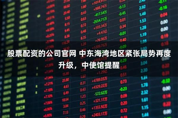 股票配资的公司官网 中东海湾地区紧张局势再度升级，中使馆提醒