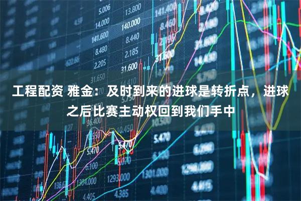工程配资 雅金：及时到来的进球是转折点，进球之后比赛主动权回到我们手中