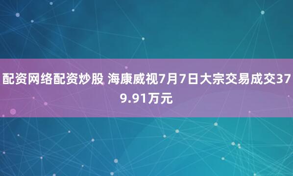 配资网络配资炒股 海康威视7月7日大宗交易成交379.91万元
