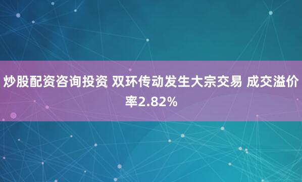 炒股配资咨询投资 双环传动发生大宗交易 成交溢价率2.82%