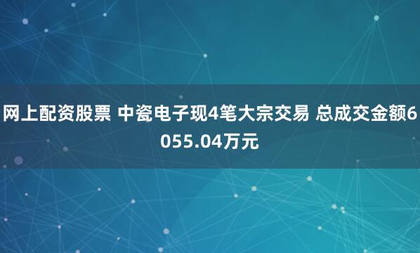 网上配资股票 中瓷电子现4笔大宗交易 总成交金额6055.04万元