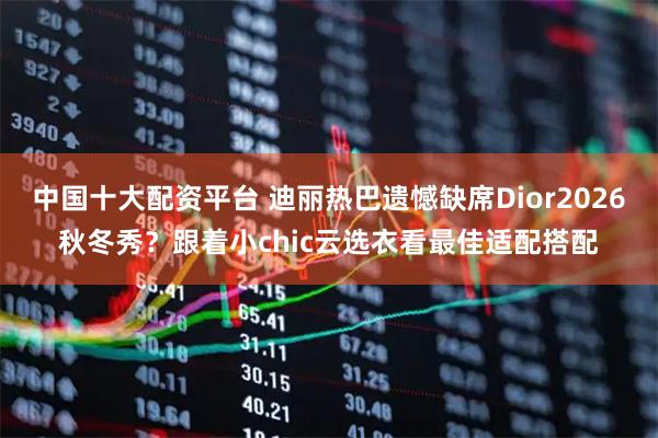 中国十大配资平台 迪丽热巴遗憾缺席Dior2026秋冬秀？跟着小chic云选衣看最佳适配搭配